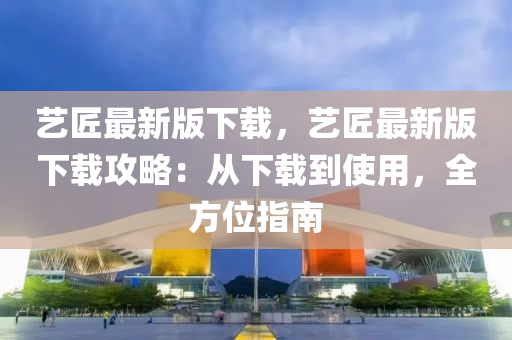 藝匠最(zui)新版下(xia)載，藝(yi)匠(jiang)最(zui)新版下(xia)載攻(gong)畧：從(cong)下載(zai)到(dao)使(shi)用(yong)，全方位(wei)指(zhi)南(nan)