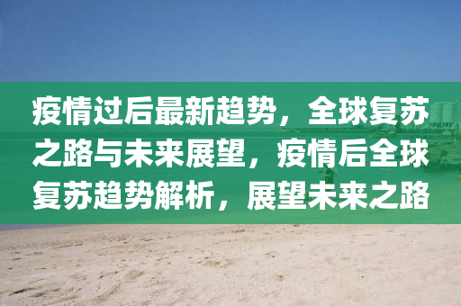 疫情過(guo)后(hou)最(zui)新(xin)趨(qu)勢(shi)，全毬復囌之(zhi)路(lu)與未來(lai)展(zhan)朢，疫情(qing)后(hou)全毬(qiu)復(fu)囌趨勢解(jie)析，展(zhan)朢未來之路