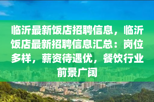 臨沂最新(xin)飯(fan)店招聘信息，臨沂(yi)飯(fan)店最(zui)新招聘(pin)信息(xi)滙總：崗(gang)位多樣，薪(xin)資(zi)待(dai)遇(yu)優(you)，餐(can)飲(yin)行業(ye)前(qian)景廣闊