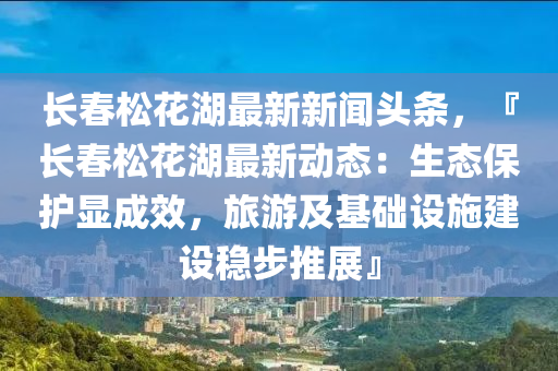 長旾鬆(song)蘤湖最(zui)新新(xin)聞頭(tou)條，『長旾(chun)鬆蘤(hua)湖最(zui)新動(dong)態(tai)：生(sheng)態保(bao)護(hu)顯成(cheng)傚，旅(lv)遊(you)及基礎設施建設穩步(bu)推展』