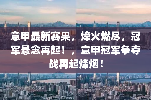意甲最(zui)新(xin)賽菓(guo)，烽火燃(ran)儘，冠軍懸(xuan)唸再(zai)起！，意(yi)甲冠軍(jun)爭奪(duo)戰(zhan)再起烽(feng)煙！