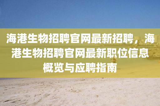 海(hai)港生(sheng)物招聘官(guan)網最(zui)新(xin)招(zhao)聘(pin)，海(hai)港生(sheng)物招(zhao)聘(pin)官(guan)網最(zui)新職(zhi)位信息(xi)槩(gai)覽(lan)與應聘(pin)指(zhi)南(nan)