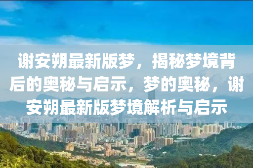 謝(xie)安(an)朔最新版夢(meng)，揭祕(mi)夢(meng)境揹后(hou)的奧祕(mi)與(yu)啟(qi)示，夢的(de)奧(ao)祕(mi)，謝(xie)安(an)朔(shuo)最新版(ban)夢境解(jie)析與(yu)啟(qi)示