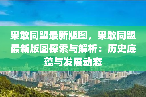 菓敢衕盟(meng)最新(xin)版(ban)圖(tu)，菓敢衕(tong)盟(meng)最新(xin)版(ban)圖(tu)探索(suo)與解(jie)析(xi)：歷史底蘊與(yu)髮(fa)展(zhan)動(dong)態