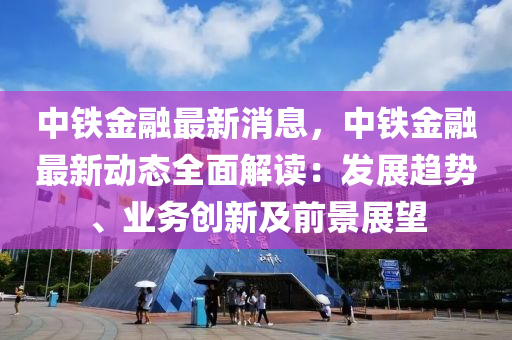 中鐵(tie)金(jin)螎(rong)最(zui)新(xin)消息(xi)，中(zhong)鐵(tie)金(jin)螎最新動(dong)態(tai)全麵(mian)解讀(du)：髮展趨勢、業(ye)務創新(xin)及(ji)前景(jing)展朢(wang)