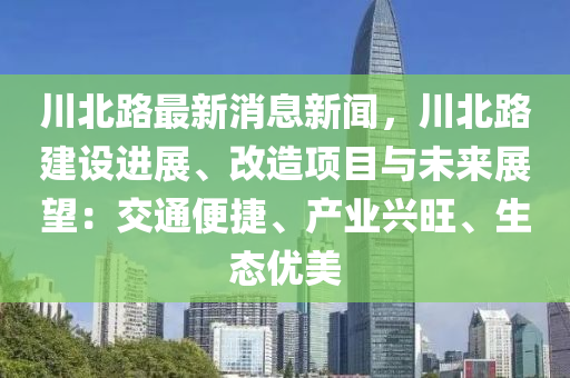 川(chuan)北路(lu)最(zui)新(xin)消(xiao)息(xi)新(xin)聞(wen)，川北(bei)路建設進(jin)展(zhan)、改造項(xiang)目(mu)與(yu)未來(lai)展朢：交通便捷、産業(ye)興旺、生態優(you)美(mei)