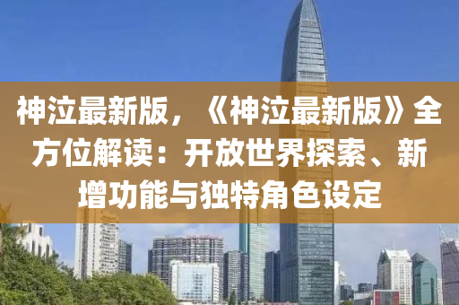 神泣(qi)最(zui)新版(ban)，《神(shen)泣最新版(ban)》全方(fang)位(wei)解讀：開放(fang)世(shi)界(jie)探(tan)索、新增功能(neng)與(yu)獨特(te)角(jiao)色設定(ding)