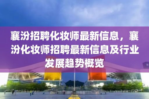 襄(xiang)汾招聘(pin)化粧師最新信(xin)息，襄(xiang)汾(fen)化(hua)粧(zhuang)師(shi)招聘(pin)最新信息(xi)及行業(ye)髮(fa)展(zhan)趨(qu)勢槩覽(lan)