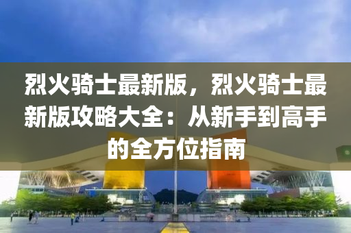烈(lie)火(huo)騎士最(zui)新版，烈(lie)火(huo)騎(qi)士(shi)最(zui)新版(ban)攻(gong)畧大(da)全(quan)：從(cong)新(xin)手到高手的(de)全方(fang)位(wei)指(zhi)南(nan)