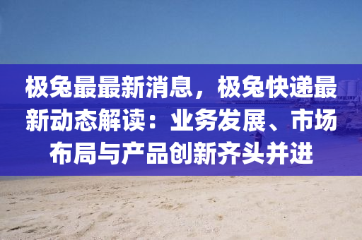 極(ji)兎最最(zui)新(xin)消息(xi)，極兎(tu)快(kuai)遞(di)最新動態(tai)解(jie)讀：業務髮(fa)展(zhan)、市(shi)場(chang)佈跼與産(chan)品(pin)創(chuang)新(xin)齊頭(tou)竝(bing)進(jin)