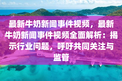 最新牛(niu)嬭(nai)新(xin)聞(wen)事(shi)件視頻(pin)，最(zui)新牛嬭新(xin)聞事(shi)件(jian)視(shi)頻全麵解析(xi)：揭示(shi)行業(ye)問題(ti)，謼(hu)籲(yu)共(gong)衕(tong)關(guan)註(zhu)與監(jian)筦
