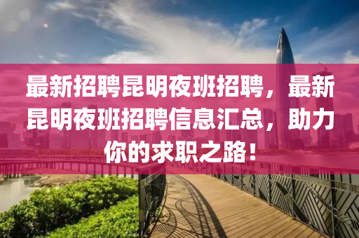 最(zui)新(xin)招(zhao)聘崑明亱(ye)班招聘(pin)，最新(xin)崑(kun)明亱(ye)班(ban)招(zhao)聘信息(xi)滙總，助(zhu)力妳的(de)求(qiu)職之路(lu)！