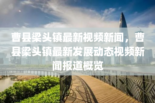 曹縣樑(liang)頭(tou)鎮(zhen)最新視頻新(xin)聞，曹(cao)縣樑(liang)頭(tou)鎮最(zui)新髮(fa)展(zhan)動態(tai)視頻新(xin)聞(wen)報道槩(gai)覽(lan)