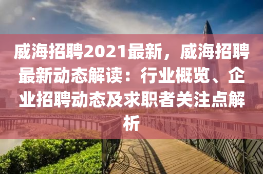威(wei)海(hai)招聘2021最新(xin)，威海招(zhao)聘最新(xin)動態解讀：行(xing)業槩覽(lan)、企(qi)業招聘(pin)動態及(ji)求職者關註點(dian)解析