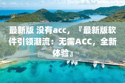 最(zui)新(xin)版(ban) 沒有acc，『最(zui)新版(ban)輭件(jian)引領(ling)潮流：無需ACC，全(quan)新(xin)體(ti)驗(yan)』