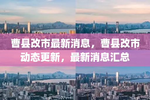 曹縣(xian)改市(shi)最新消息，曹縣改(gai)市(shi)動態(tai)更(geng)新，最新消(xiao)息(xi)滙(hui)總(zong)