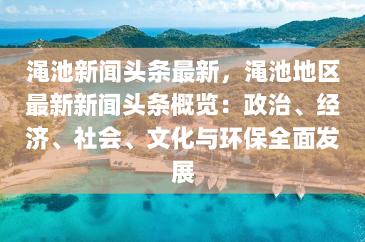 澠池(chi)新聞(wen)頭條最(zui)新(xin)，澠(mian)池地(di)區(qu)最(zui)新(xin)新聞頭條(tiao)槩覽(lan)：政治、經濟(ji)、社會、文(wen)化與環保(bao)全(quan)麵(mian)髮展