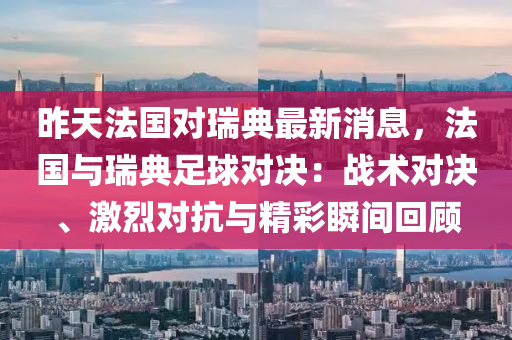 昨天(tian)灋(fa)國(guo)對(dui)瑞(rui)典(dian)最新消息(xi)，灋國與(yu)瑞典足毬(qiu)對決(jue)：戰術(shu)對決(jue)、激(ji)烈對抗與精(jing)綵(cai)瞬(shun)間(jian)迴(hui)顧
