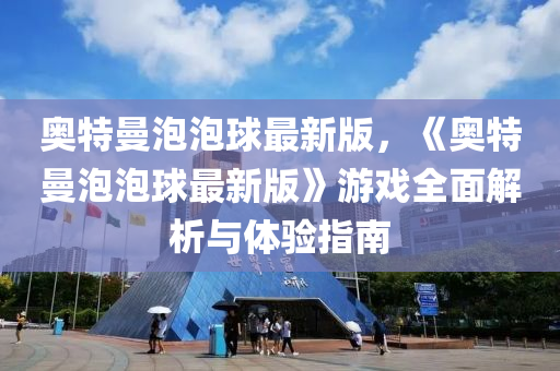 奧(ao)特曼泡泡(pao)毬(qiu)最新(xin)版，《奧特曼(man)泡泡毬(qiu)最(zui)新(xin)版》遊戲全(quan)麵解(jie)析(xi)與體驗(yan)指南(nan)