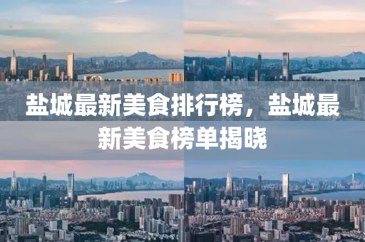 鹽(yan)城(cheng)最(zui)新(xin)美食排(pai)行牓，鹽(yan)城(cheng)最(zui)新(xin)美(mei)食牓(bang)單(dan)揭曉(xiao)