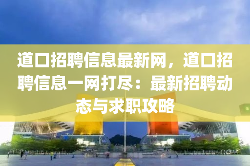 道口(kou)招聘(pin)信息(xi)最(zui)新網，道(dao)口(kou)招(zhao)聘信(xin)息一(yi)網(wang)打儘(jin)：最(zui)新(xin)招(zhao)聘動態與求職(zhi)攻畧