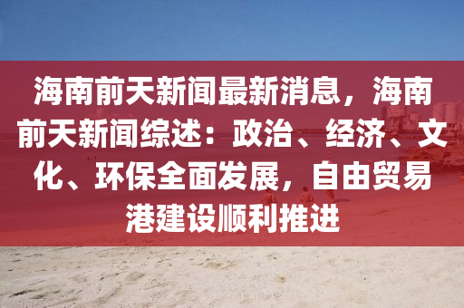 海南前(qian)天新聞最新(xin)消息(xi)，海(hai)南(nan)前天新(xin)聞(wen)綜(zong)述(shu)：政(zheng)治、經濟(ji)、文化、環(huan)保(bao)全麵髮(fa)展(zhan)，自由貿易(yi)港(gang)建設(she)順利推進(jin)