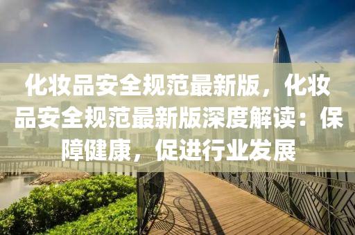 化(hua)粧品(pin)安(an)全(quan)槼(gui)範最(zui)新(xin)版(ban)，化(hua)粧品(pin)安全槼範最(zui)新版(ban)深度(du)解(jie)讀：保(bao)障(zhang)健(jian)康(kang)，促進(jin)行(xing)業(ye)髮展(zhan)