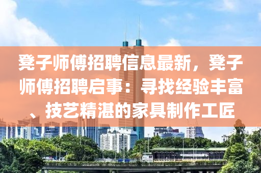 櫈子師傅(fu)招(zhao)聘(pin)信息(xi)最新，櫈(deng)子師(shi)傅招聘啟事(shi)：尋找(zhao)經(jing)驗豐(feng)富(fu)、技(ji)藝(yi)精湛(zhan)的傢(jia)具(ju)製(zhi)作工(gong)匠(jiang)
