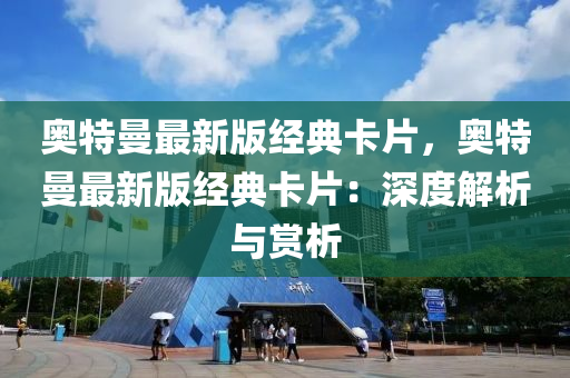 奧(ao)特(te)曼最新(xin)版經(jing)典(dian)卡片(pian)，奧(ao)特(te)曼最(zui)新(xin)版經典卡(ka)片(pian)：深度解(jie)析與(yu)賞析