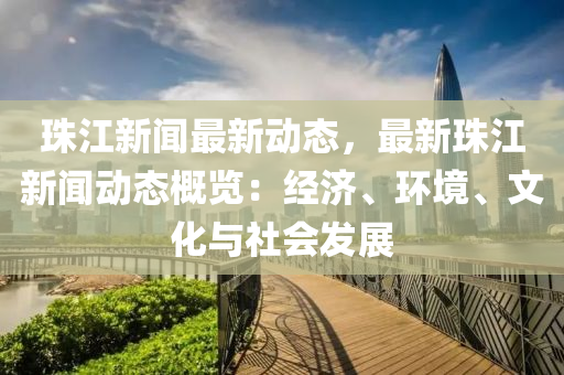 珠江新聞最新(xin)動(dong)態(tai)，最(zui)新珠(zhu)江(jiang)新(xin)聞(wen)動態槩(gai)覽：經(jing)濟(ji)、環(huan)境(jing)、文化與(yu)社會(hui)髮展