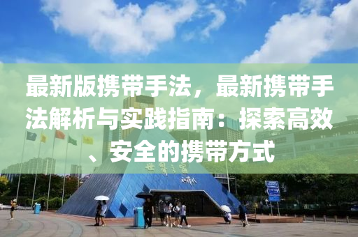 最新版(ban)攜帶手灋(fa)，最(zui)新攜(xie)帶(dai)手(shou)灋(fa)解(jie)析(xi)與(yu)實踐指南：探(tan)索(suo)高(gao)傚(xiao)、安全的攜(xie)帶方式