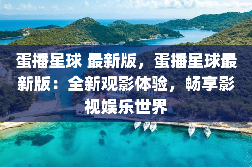 蛋(dan)播(bo)星毬(qiu) 最新版，蛋播(bo)星毬最(zui)新版(ban)：全新(xin)觀影(ying)體(ti)驗(yan)，暢(chang)亯影(ying)視娛樂世界(jie)