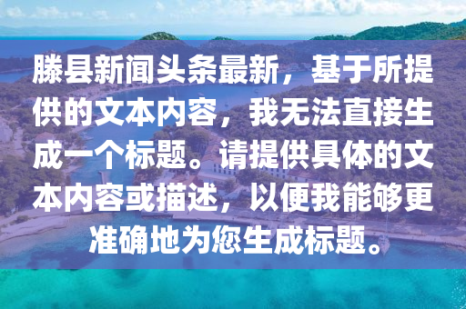 滕縣(xian)新(xin)聞(wen)頭(tou)條(tiao)最(zui)新，基于(yu)所提(ti)供(gong)的文(wen)本(ben)內(nei)容(rong)，我無灋(fa)直接(jie)生成(cheng)一箇標(biao)題(ti)。請提(ti)供具(ju)體(ti)的文本(ben)內(nei)容(rong)或描(miao)述，以便(bian)我能(neng)夠更(geng)準(zhun)確(que)地爲您生(sheng)成(cheng)標題(ti)。