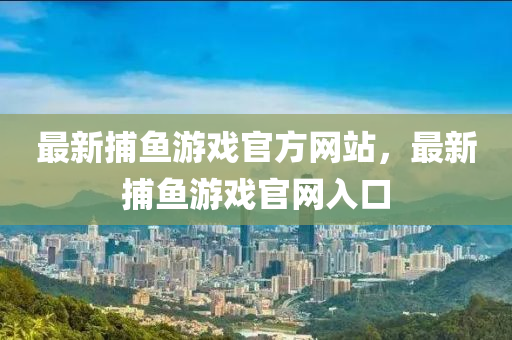 最新(xin)捕(bu)魚(yu)遊(you)戲官(guan)方網站(zhan)，最(zui)新(xin)捕魚(yu)遊(you)戲官(guan)網(wang)入(ru)口(kou)