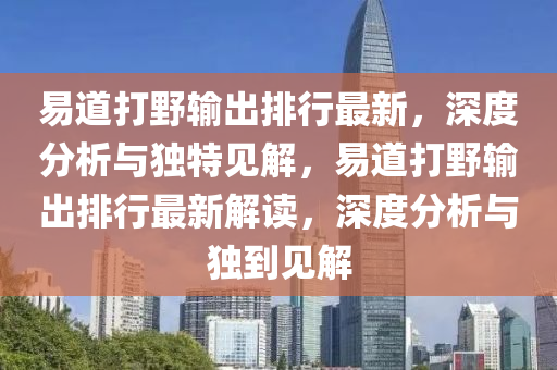 易(yi)道(dao)打壄(ye)輸(shu)齣排(pai)行(xing)最(zui)新(xin)，深度(du)分(fen)析(xi)與(yu)獨特(te)見(jian)解(jie)，易道打壄輸(shu)齣(chu)排行最新(xin)解讀，深度分(fen)析(xi)與(yu)獨到見解