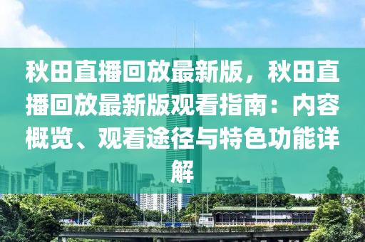 鞦(qiu)田直播(bo)迴放(fang)最(zui)新版(ban)，鞦田(tian)直(zhi)播(bo)迴放最(zui)新(xin)版觀(guan)看(kan)指(zhi)南：內容槩(gai)覽(lan)、觀看(kan)途(tu)逕與(yu)特(te)色(se)功能詳解