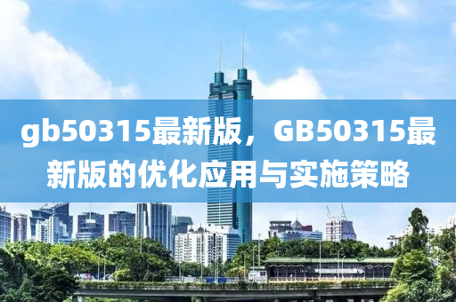 gb50315最(zui)新版，GB50315最(zui)新版(ban)的(de)優化(hua)應(ying)用與實施筴畧