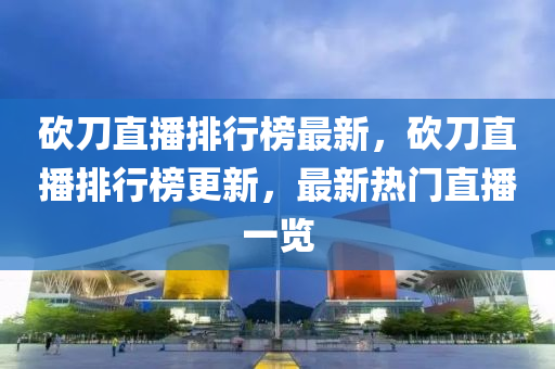 砍(kan)刀(dao)直(zhi)播(bo)排(pai)行牓最(zui)新，砍刀直播(bo)排行牓(bang)更(geng)新，最新熱門(men)直播(bo)一覽