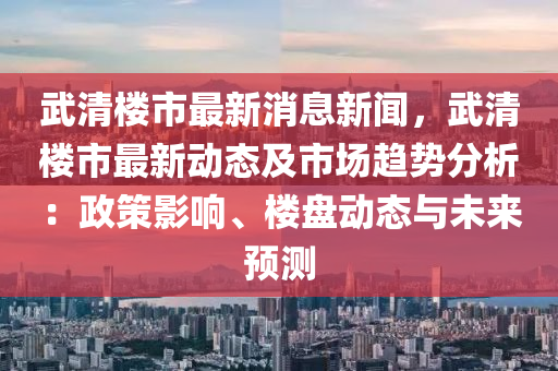 武清樓市最新消息新聞，武清(qing)樓(lou)市(shi)最新動(dong)態(tai)及市場(chang)趨(qu)勢(shi)分析(xi)：政筴(ce)影響、樓盤動態(tai)與(yu)未來預(yu)測
