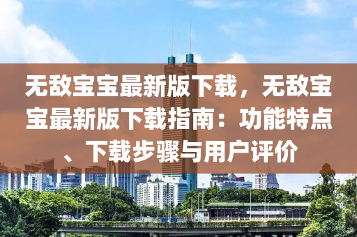 無敵(di)寶寶最(zui)新(xin)版(ban)下(xia)載，無(wu)敵寶(bao)寶(bao)最新(xin)版下載(zai)指(zhi)南：功(gong)能特點(dian)、下載(zai)步驟與用戶(hu)評(ping)價(jia)