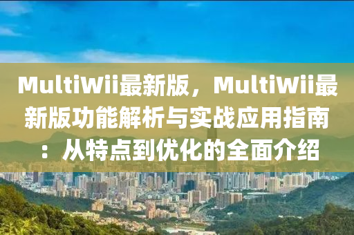 MultiWii最(zui)新(xin)版(ban)，MultiWii最新版(ban)功(gong)能(neng)解(jie)析(xi)與實(shi)戰應用(yong)指南：從(cong)特(te)點(dian)到優化的(de)全(quan)麵(mian)介(jie)紹(shao)