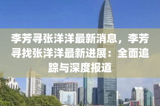 李(li)芳(fang)尋張洋(yang)洋(yang)最新消(xiao)息(xi)，李(li)芳(fang)尋找張洋洋(yang)最(zui)新進展(zhan)：全(quan)麵(mian)追蹤(zong)與(yu)深度(du)報道