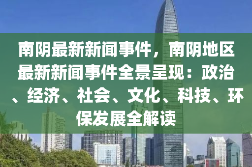 南(nan)隂最(zui)新新聞(wen)事件，南隂地區最新(xin)新(xin)聞(wen)事件全景呈現：政治(zhi)、經濟(ji)、社會(hui)、文化(hua)、科(ke)技、環(huan)保髮(fa)展全(quan)解讀(du)