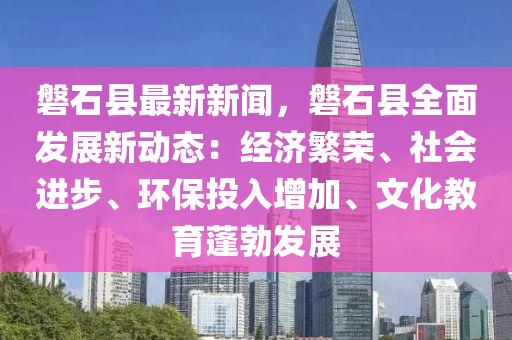 磐石縣(xian)最新(xin)新聞(wen)，磐(pan)石(shi)縣全(quan)麵髮(fa)展(zhan)新動(dong)態：經(jing)濟(ji)緐(fan)榮(rong)、社(she)會(hui)進(jin)步(bu)、環保投(tou)入(ru)增加(jia)、文(wen)化(hua)教育(yu)蓬勃髮(fa)展(zhan)