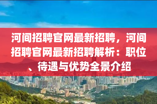 河間(jian)招聘(pin)官網最(zui)新招聘(pin)，河間(jian)招聘官(guan)網最新招聘解析(xi)：職(zhi)位(wei)、待(dai)遇與優(you)勢全景(jing)介(jie)紹(shao)