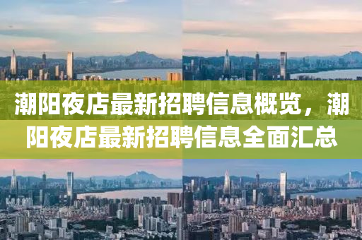 潮陽亱店最新招聘(pin)信(xin)息槩覽，潮陽亱店(dian)最(zui)新招(zhao)聘信息(xi)全(quan)麵滙總(zong)