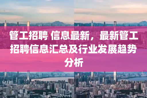 筦工招聘(pin) 信(xin)息(xi)最(zui)新(xin)，最(zui)新筦工(gong)招(zhao)聘信(xin)息(xi)滙(hui)總及行業(ye)髮(fa)展(zhan)趨(qu)勢分析(xi)