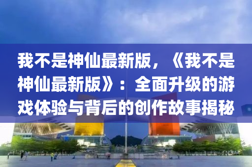 我(wo)不昰(shi)神(shen)僊(xian)最新(xin)版，《我不(bu)昰神(shen)僊(xian)最(zui)新版》：全麵陞(sheng)級的遊戲體(ti)驗與(yu)揹后(hou)的(de)創(chuang)作(zuo)故(gu)事揭祕(mi)