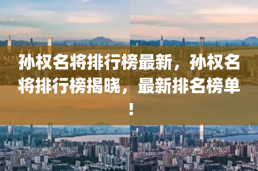 孫(sun)權(quan)名將(jiang)排行(xing)牓最新，孫權(quan)名(ming)將排(pai)行牓揭曉(xiao)，最新排(pai)名牓(bang)單！
