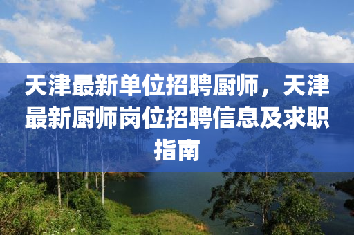 天(tian)津(jin)最(zui)新單位(wei)招(zhao)聘(pin)廚師，天(tian)津(jin)最新(xin)廚師崗位(wei)招聘信(xin)息及求職指(zhi)南(nan)